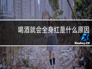 喝酒就会全身红是什么原因