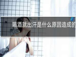 喝酒就出汗是什么原因造成的