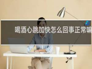 喝酒心跳加快怎么回事正常嘛