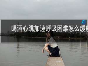 喝酒心跳加速呼吸困难怎么缓解