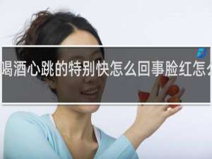 喝酒心跳的特别快怎么回事脸红怎么缓解