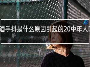 喝酒手抖是什么原因引起的 中年人吃什么药