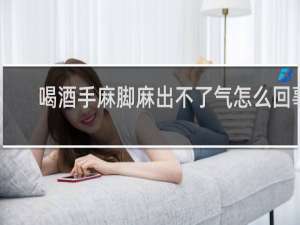 喝酒手麻脚麻出不了气怎么回事
