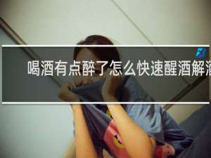 喝酒有点醉了怎么快速醒酒解酒