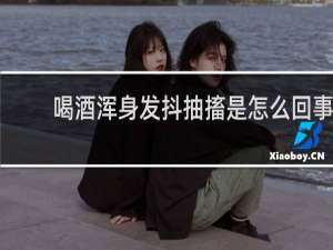 喝酒浑身发抖抽搐是怎么回事