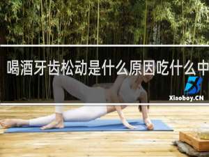 喝酒牙齿松动是什么原因吃什么中成药