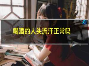 喝酒的人头流汗正常吗