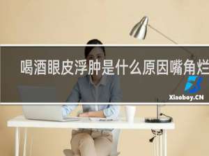 喝酒眼皮浮肿是什么原因嘴角烂了