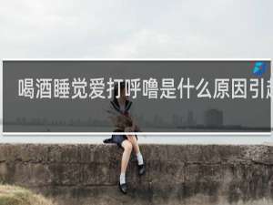 喝酒睡觉爱打呼噜是什么原因引起的