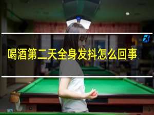 喝酒第二天全身发抖怎么回事