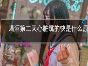 喝酒第二天心脏跳的快是什么原因