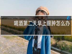喝酒第二天早上眼肿怎么办