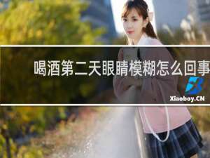 喝酒第二天眼睛模糊怎么回事