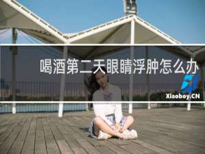 喝酒第二天眼睛浮肿怎么办