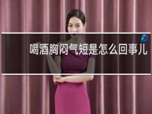 喝酒胸闷气短是怎么回事儿