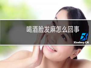喝酒脸发麻怎么回事