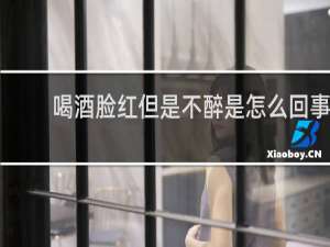 喝酒脸红但是不醉是怎么回事