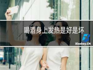 喝酒身上发热是好是坏