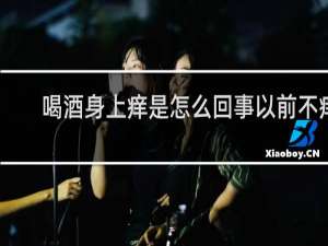 喝酒身上痒是怎么回事以前不痒