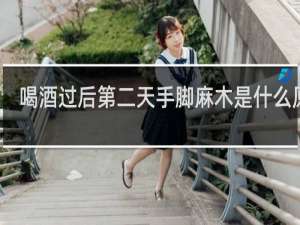 喝酒过后第二天手脚麻木是什么原因