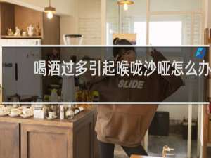喝酒过多引起喉咙沙哑怎么办