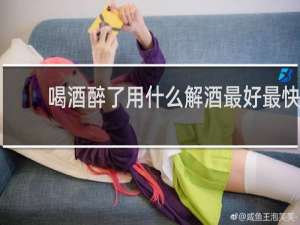 喝酒醉了用什么解酒最好最快