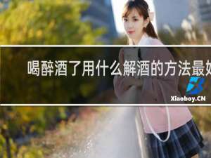 喝醉酒了用什么解酒的方法最好