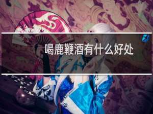 喝鹿鞭酒有什么好处