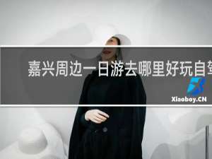 嘉兴周边一日游去哪里好玩自驾