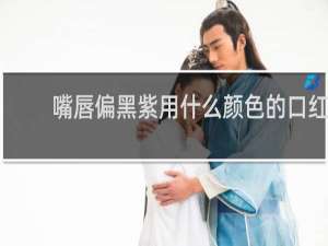 嘴唇偏黑紫用什么颜色的口红