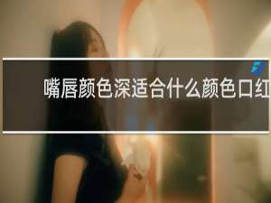 嘴唇颜色深适合什么颜色口红