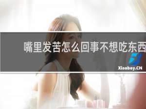 嘴里发苦怎么回事不想吃东西