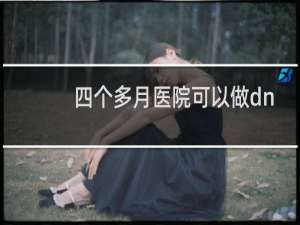 四个多月医院可以做dna亲子鉴定吗