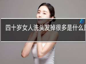 四十岁女人洗头发掉很多是什么原因