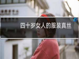 四十岁女人的服装真丝（四十岁女人的服装搭配）