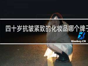 四十岁抗皱紧致的化妆品哪个牌子好