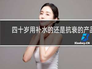 四十岁用补水的还是抗衰的产品