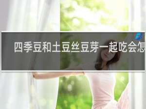 四季豆和土豆丝豆芽一起吃会怎么