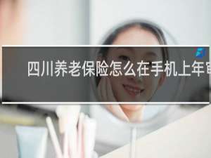 四川养老保险怎么在手机上年审