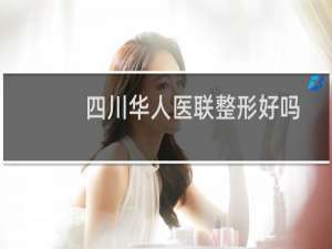 四川华人医联整形好吗