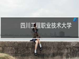 四川工程职业技术大学好不好 最新排名第几 2025全国第9位(校友会版)