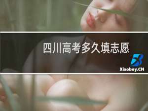 四川高考多久填志愿