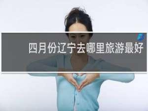 四月份辽宁去哪里旅游最好