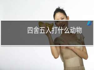 四舍五入打什么动物（四舍五入打一生肖动物（四舍五入打一生肖））