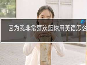 因为我非常喜欢篮球用英语怎么说