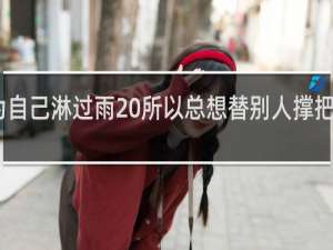 因为自己淋过雨 所以总想替别人撑把伞什么梗