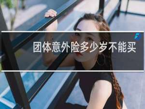 团体意外险多少岁不能买