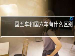国五车和国六车有什么区别