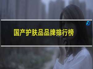 国产护肤品品牌排行榜前十名（国产十大护肤品排行榜2023.国产的护肤品全国排名）