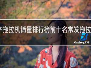 国产拖拉机销量排行榜前十名常发拖拉机怎么样